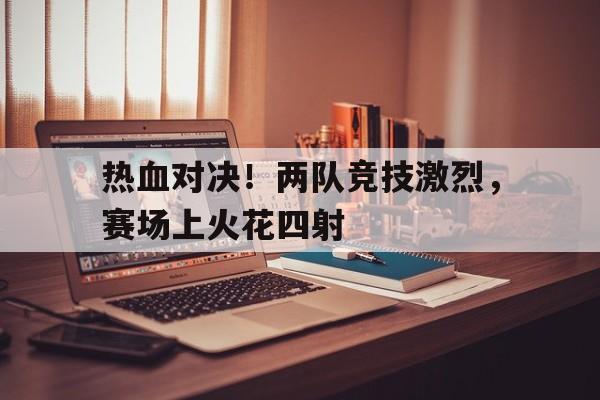 包含热血对决！两队竞技激烈，赛场上火花四射的词条