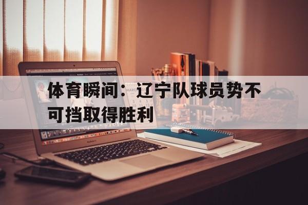 体育瞬间：辽宁队球员势不可挡取得胜利的简单介绍