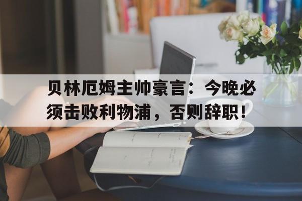 贝林厄姆主帅豪言：今晚必须击败利物浦，否则辞职！